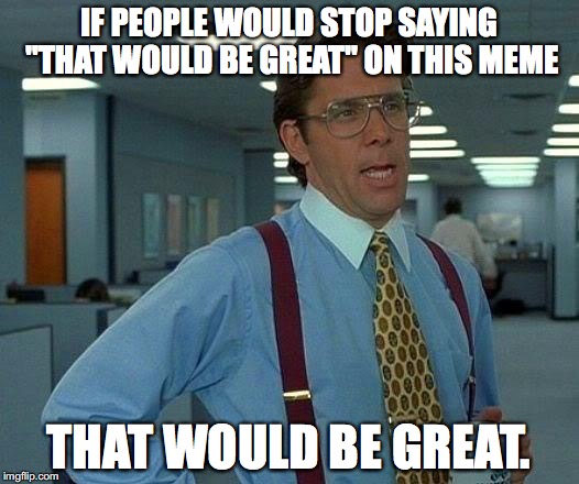 That Would Be Great | IF PEOPLE WOULD STOP SAYING "THAT WOULD BE GREAT" ON THIS MEME; THAT WOULD BE GREAT. | image tagged in memes,that would be great | made w/ Imgflip meme maker