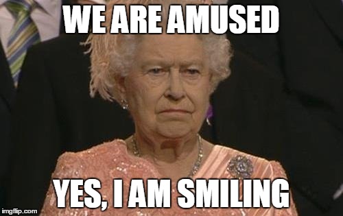 Queen Elizabeth London Olympics Not Amused | WE ARE AMUSED; YES, I AM SMILING | image tagged in queen elizabeth london olympics not amused | made w/ Imgflip meme maker