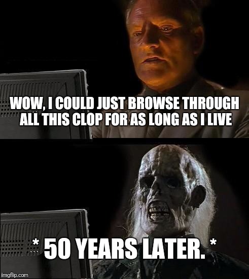 I'll Just Wait Here Meme | WOW, I COULD JUST BROWSE THROUGH ALL THIS CLOP FOR AS LONG AS I LIVE; * 50 YEARS LATER. * | image tagged in memes,ill just wait here | made w/ Imgflip meme maker