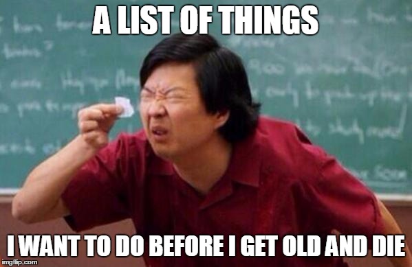 List of people I trust |  A LIST OF THINGS; I WANT TO DO BEFORE I GET OLD AND DIE | image tagged in list of people i trust | made w/ Imgflip meme maker