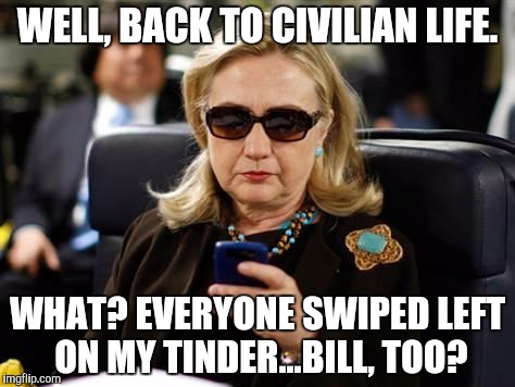 Hillary Clinton Cellphone | WELL, BACK TO CIVILIAN LIFE. WHAT? EVERYONE SWIPED LEFT ON MY TINDER...BILL, TOO? | image tagged in memes,hillary clinton cellphone | made w/ Imgflip meme maker