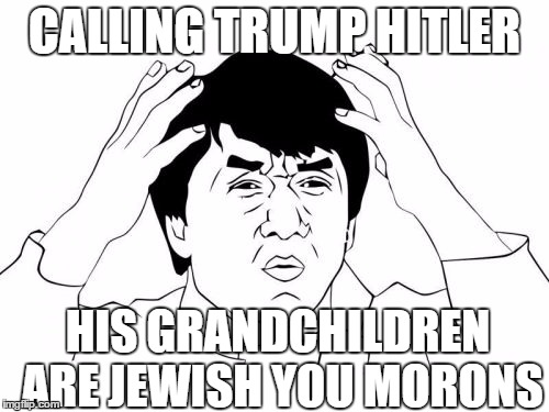 Jackie Chan WTF Meme | CALLING TRUMP HITLER; HIS GRANDCHILDREN ARE JEWISH YOU MORONS | image tagged in memes,jackie chan wtf | made w/ Imgflip meme maker