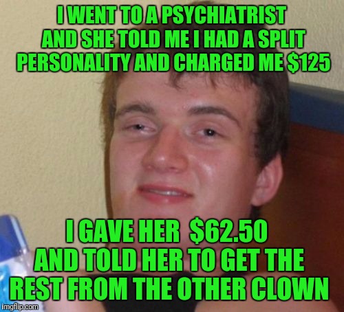 10 Guy | I WENT TO A PSYCHIATRIST AND SHE TOLD ME I HAD A SPLIT PERSONALITY AND CHARGED ME $125; I GAVE HER  $62.50 AND TOLD HER TO GET THE REST FROM THE OTHER CLOWN | image tagged in memes,10 guy | made w/ Imgflip meme maker