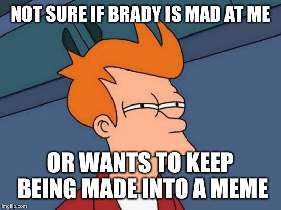 Futurama Fry | NOT SURE IF BRADY IS MAD AT ME; OR WANTS TO KEEP BEING MADE INTO A MEME | image tagged in memes,futurama fry | made w/ Imgflip meme maker