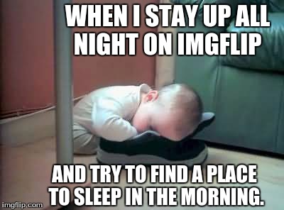 So true. | WHEN I STAY UP ALL NIGHT ON IMGFLIP; AND TRY TO FIND A PLACE TO SLEEP IN THE MORNING. | image tagged in memes,funny,sleepy | made w/ Imgflip meme maker