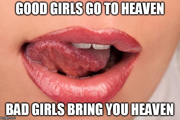 Sexy lips | GOOD GIRLS GO TO HEAVEN; BAD GIRLS BRING YOU HEAVEN | image tagged in sexy lips | made w/ Imgflip meme maker