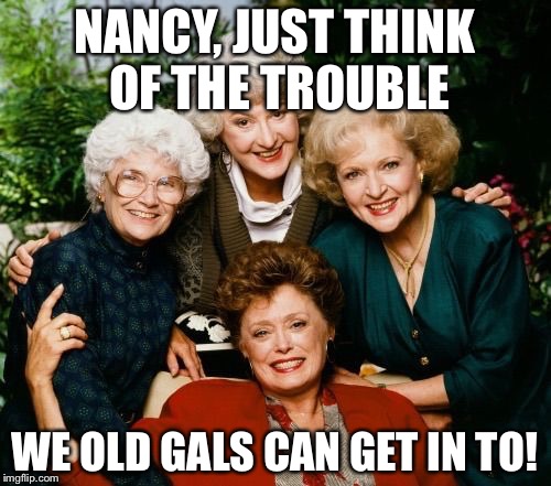 Golden Girls  | NANCY, JUST THINK OF THE TROUBLE; WE OLD GALS CAN GET IN TO! | image tagged in golden girls | made w/ Imgflip meme maker