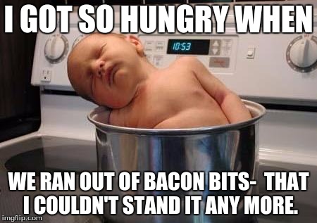 I GOT SO HUNGRY WHEN; WE RAN OUT OF BACON BITS- 
THAT I COULDN'T STAND IT ANY MORE. | image tagged in to hungry | made w/ Imgflip meme maker