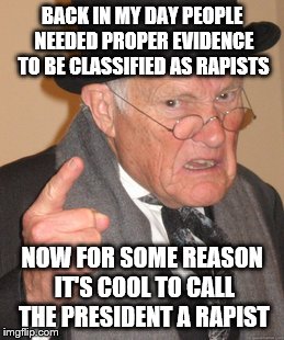 Back In My Day | BACK IN MY DAY PEOPLE NEEDED PROPER EVIDENCE TO BE CLASSIFIED AS RAPISTS; NOW FOR SOME REASON IT'S COOL TO CALL THE PRESIDENT A RAPIST | image tagged in memes,back in my day | made w/ Imgflip meme maker