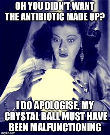 Crystal Ball | OH YOU DIDN'T WANT THE ANTIBIOTIC MADE UP? I DO APOLOGISE, MY CRYSTAL BALL MUST HAVE BEEN MALFUNCTIONING | image tagged in crystal ball | made w/ Imgflip meme maker