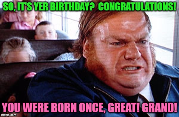 Bus driver birthday wishes. | SO, IT'S YER BIRTHDAY?  CONGRATULATIONS! YOU WERE BORN ONCE, GREAT! GRAND! | image tagged in happy birthday,birthday card,chris farley,billy madison,bus driver | made w/ Imgflip meme maker