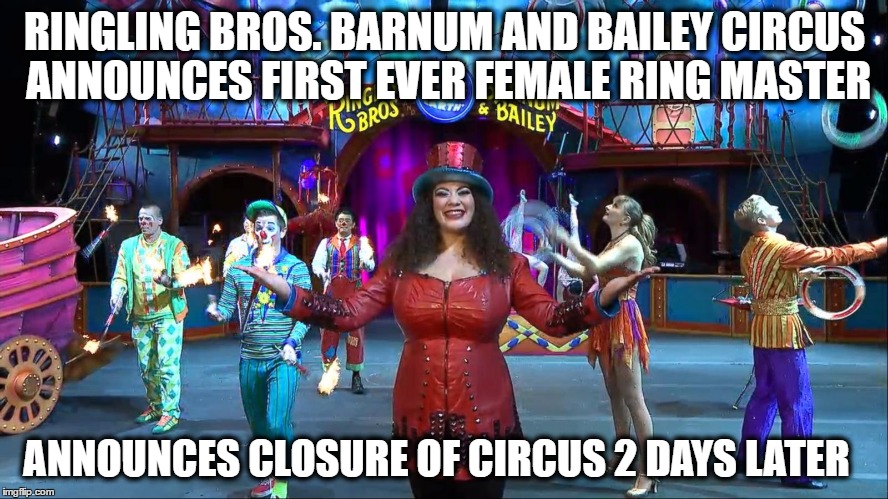 Ringling Brothers Circus | RINGLING BROS. BARNUM AND BAILEY CIRCUS ANNOUNCES FIRST EVER FEMALE RING MASTER; ANNOUNCES CLOSURE OF CIRCUS 2 DAYS LATER | image tagged in feminism | made w/ Imgflip meme maker