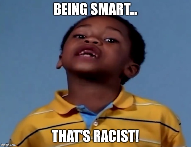 That's Racist | BEING SMART... THAT'S RACIST! | image tagged in that's racist,memes,funny,funny memes,smart | made w/ Imgflip meme maker