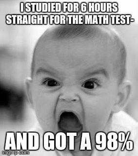 Angry Baby | I STUDIED FOR 6 HOURS STRAIGHT FOR THE MATH TEST-; AND GOT A 98% | image tagged in memes,angry baby | made w/ Imgflip meme maker