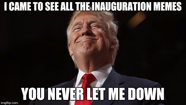 Satisfied Trump | I CAME TO SEE ALL THE INAUGURATION MEMES; YOU NEVER LET ME DOWN | image tagged in satisfied trump | made w/ Imgflip meme maker