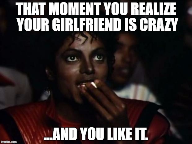 Michael Jackson Popcorn Meme | THAT MOMENT YOU REALIZE YOUR GIRLFRIEND IS CRAZY; ...AND YOU LIKE IT. | image tagged in memes,michael jackson popcorn | made w/ Imgflip meme maker