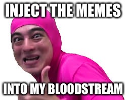 Pink Guy | INJECT THE MEMES; INTO MY BLOODSTREAM | image tagged in pink guy | made w/ Imgflip meme maker