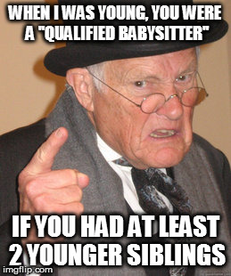 People these days... | WHEN I WAS YOUNG, YOU WERE A "QUALIFIED BABYSITTER"; IF YOU HAD AT LEAST 2 YOUNGER SIBLINGS | image tagged in memes,back in my day,babysitting,modern times,lawsuit,education | made w/ Imgflip meme maker