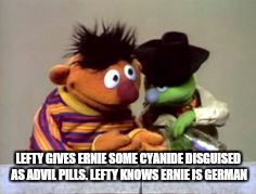 Ernie and some cyanide  | LEFTY GIVES ERNIE SOME CYANIDE DISGUISED AS ADVIL PILLS. LEFTY KNOWS ERNIE IS GERMAN | image tagged in funny | made w/ Imgflip meme maker
