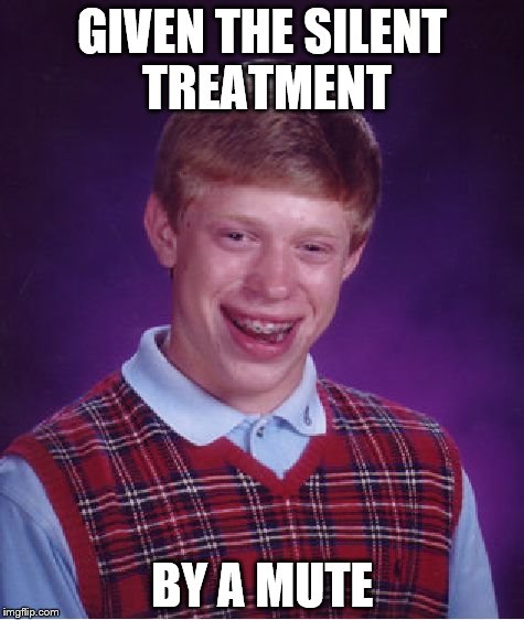 Bad Luck Brian | GIVEN THE SILENT TREATMENT; BY A MUTE | image tagged in memes,bad luck brian | made w/ Imgflip meme maker