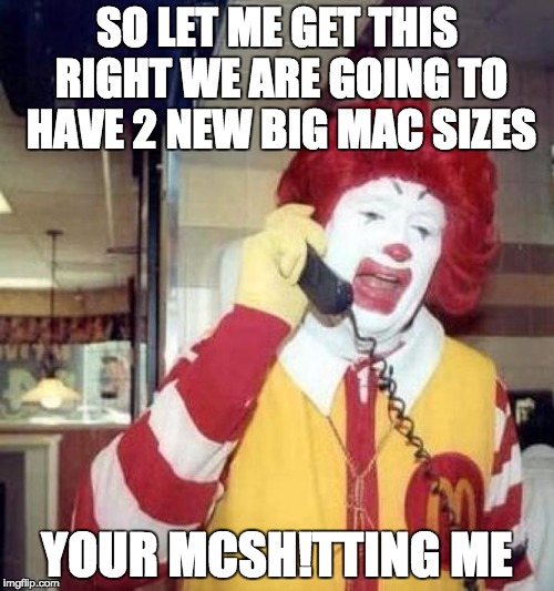 ronald mcdonalds call | SO LET ME GET THIS RIGHT WE ARE GOING TO HAVE 2 NEW BIG MAC SIZES; YOUR MCSH!TTING ME | image tagged in ronald mcdonalds call | made w/ Imgflip meme maker