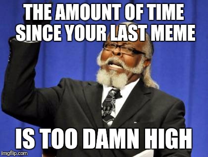 Too Damn High Meme | THE AMOUNT OF TIME SINCE YOUR LAST MEME IS TOO DAMN HIGH | image tagged in memes,too damn high | made w/ Imgflip meme maker