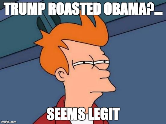 he got roasted
 | TRUMP ROASTED OBAMA?... SEEMS LEGIT | image tagged in memes,futurama fry,legit,obama,trump,8d | made w/ Imgflip meme maker