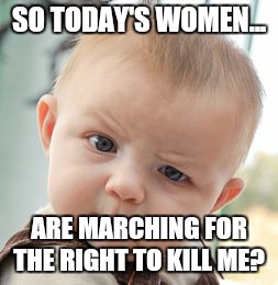 Skeptical Baby |  SO TODAY'S WOMEN... ARE MARCHING FOR THE RIGHT TO KILL ME? | image tagged in memes,skeptical baby | made w/ Imgflip meme maker