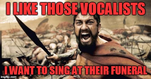 Sparta Leonidas Meme | I LIKE THOSE VOCALISTS I WANT TO SING AT THEIR FUNERAL | image tagged in memes,sparta leonidas | made w/ Imgflip meme maker