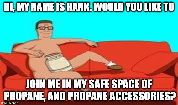 HI, MY NAME IS HANK. WOULD YOU LIKE TO JOIN ME IN MY SAFE SPACE OF PROPANE, AND PROPANE ACCESSORIES? | made w/ Imgflip meme maker