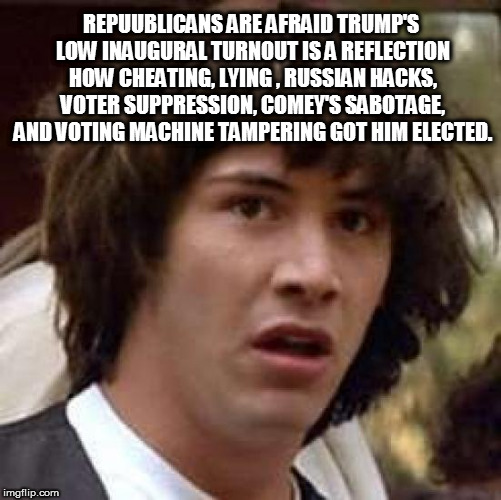 Conspiracy Keanu Meme | REPUUBLICANS ARE AFRAID TRUMP'S LOW INAUGURAL TURNOUT IS A REFLECTION HOW CHEATING, LYING , RUSSIAN HACKS, VOTER SUPPRESSION, COMEY'S SABOTAGE, AND VOTING MACHINE TAMPERING GOT HIM ELECTED. | image tagged in memes,conspiracy keanu,fucktrump,donald trump the clown,nevertrump,trumpsucks | made w/ Imgflip meme maker