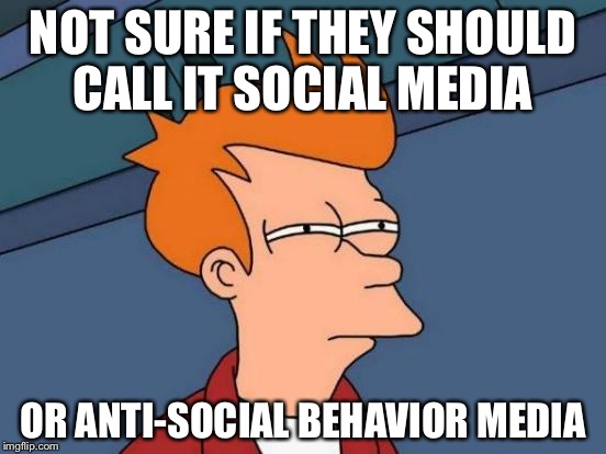 Or anti-socializing  | NOT SURE IF THEY SHOULD CALL IT SOCIAL MEDIA; OR ANTI-SOCIAL BEHAVIOR MEDIA | image tagged in memes,futurama fry | made w/ Imgflip meme maker