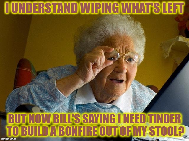 Grandma Finds The Internet Meme | I UNDERSTAND WIPING WHAT'S LEFT BUT NOW BILL'S SAYING I NEED TINDER TO BUILD A BONFIRE OUT OF MY STOOL? | image tagged in memes,grandma finds the internet | made w/ Imgflip meme maker