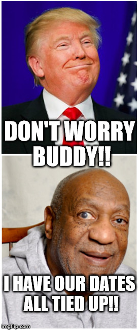 Trump Double Date | DON'T WORRY BUDDY!! I HAVE OUR DATES ALL TIED UP!! | image tagged in donald trump and bill cosby,double date | made w/ Imgflip meme maker