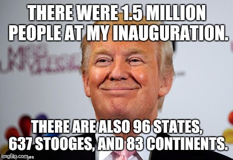 Donald trump approves | THERE WERE 1.5 MILLION PEOPLE AT MY INAUGURATION. THERE ARE ALSO 96 STATES, 637 STOOGES, AND 83 CONTINENTS. | image tagged in donald trump approves | made w/ Imgflip meme maker