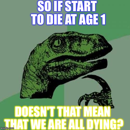 Philosoraptor Meme | SO IF START TO DIE AT AGE 1; DOESN'T THAT MEAN THAT WE ARE ALL DYING? | image tagged in memes,philosoraptor | made w/ Imgflip meme maker