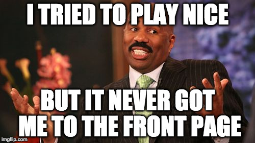 I didn't choose the meme life it....ok I choose it.  | I TRIED TO PLAY NICE; BUT IT NEVER GOT ME TO THE FRONT PAGE | image tagged in memes,steve harvey,imgflip | made w/ Imgflip meme maker