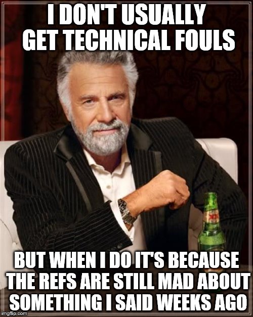 The Most Interesting Man In The World Meme | I DON'T USUALLY GET TECHNICAL FOULS; BUT WHEN I DO IT'S BECAUSE THE REFS ARE STILL MAD ABOUT SOMETHING I SAID WEEKS AGO | image tagged in memes,the most interesting man in the world | made w/ Imgflip meme maker