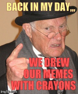 Back In My Day Meme | BACK IN MY DAY,,, WE DREW      OUR MEMES WITH CRAYONS | image tagged in memes,back in my day | made w/ Imgflip meme maker