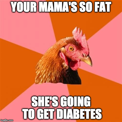 I wish more people liked Anti Joke Chicken. Very under rated | YOUR MAMA'S SO FAT; SHE'S GOING TO GET DIABETES | image tagged in memes,anti joke chicken,your mom,yo mamas so fat,bacon,diabetes | made w/ Imgflip meme maker