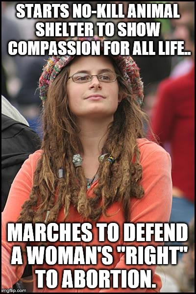 College Liberal Hypocrisy | STARTS NO-KILL ANIMAL SHELTER TO SHOW  COMPASSION FOR ALL LIFE.. MARCHES TO DEFEND A WOMAN'S "RIGHT" TO ABORTION. | image tagged in memes,college liberal,abortion,women's rights | made w/ Imgflip meme maker