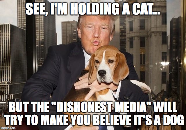 Trump - It's really a cat, believe me... | SEE, I'M HOLDING A CAT... BUT THE "DISHONEST MEDIA" WILL TRY TO MAKE YOU BELIEVE IT'S A DOG | image tagged in donald trump | made w/ Imgflip meme maker