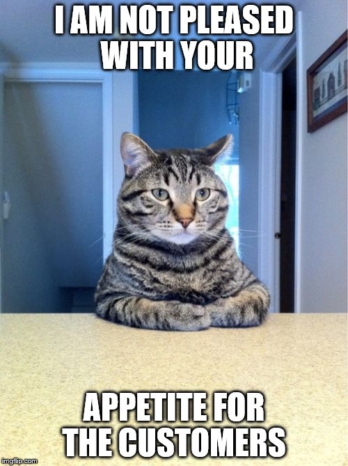 Take A Seat Cat | I AM NOT PLEASED WITH YOUR; APPETITE FOR THE CUSTOMERS | image tagged in memes,take a seat cat | made w/ Imgflip meme maker