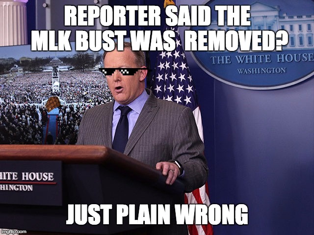 spicer thug life #1 | REPORTER SAID THE MLK BUST WAS  REMOVED? JUST PLAIN WRONG | image tagged in sean spicer,trump,press secretary,thug life | made w/ Imgflip meme maker