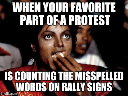 WHEN YOUR FAVORITE PART OF A PROTEST; IS COUNTING THE MISSPELLED WORDS ON RALLY SIGNS | image tagged in protest | made w/ Imgflip meme maker