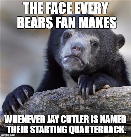 Bears fan not so excited about Cutler | THE FACE EVERY BEARS FAN MAKES; WHENEVER JAY CUTLER IS NAMED THEIR STARTING QUARTERBACK. | image tagged in memes,confession bear,jay cutler,bears fan,depressed,starting quarterback | made w/ Imgflip meme maker