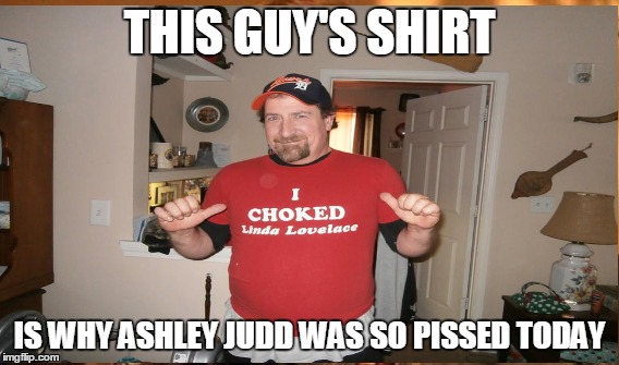 FeminismKills | THIS GUY'S SHIRT; IS WHY ASHLEY JUDD WAS SO PISSED TODAY | image tagged in just plain comedy | made w/ Imgflip meme maker