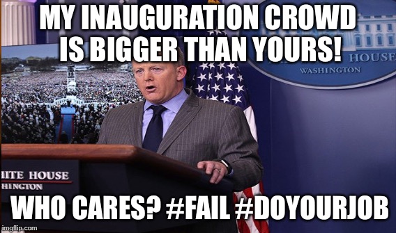 Sean Spicer press conference on innaguration crowd size | MY INAUGURATION CROWD IS BIGGER THAN YOURS! WHO CARES? #FAIL #DOYOURJOB | image tagged in memes,anti trump meme,crowd,politics | made w/ Imgflip meme maker