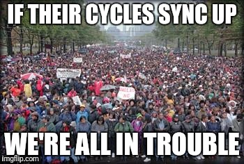 Whatever I did, I'm sorry! | IF THEIR CYCLES SYNC UP; WE'RE ALL IN TROUBLE | image tagged in memes | made w/ Imgflip meme maker
