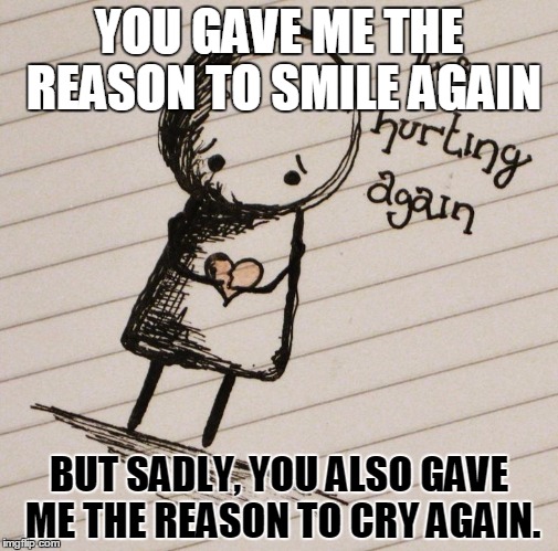 it's hurting again | YOU GAVE ME THE REASON TO SMILE AGAIN; BUT SADLY, YOU ALSO GAVE ME THE REASON TO CRY AGAIN. | image tagged in cry,sad,broken heart,hopeless | made w/ Imgflip meme maker